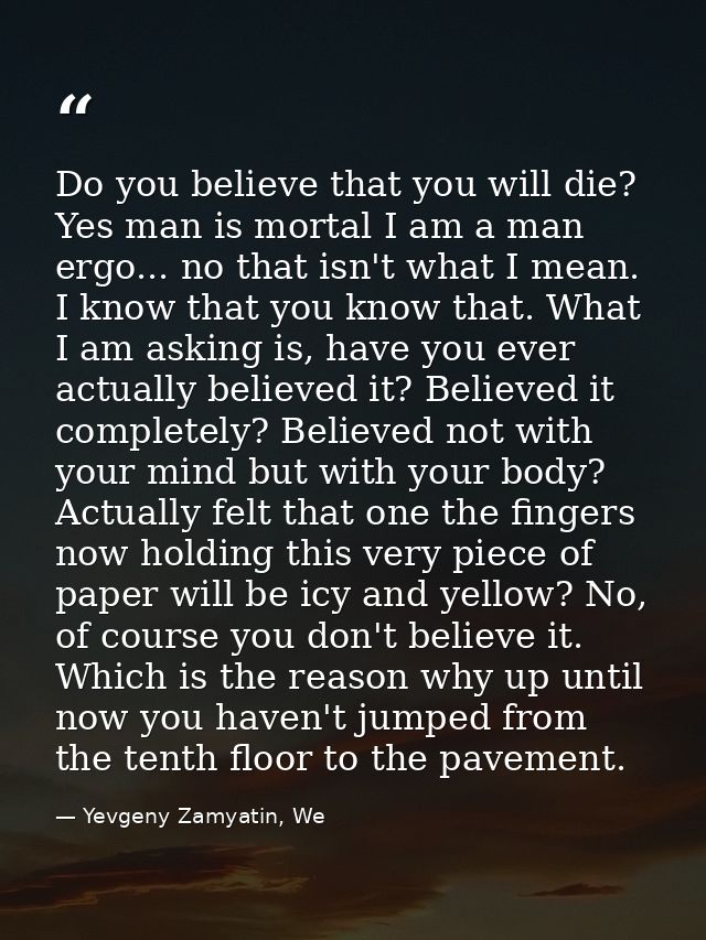 Do you believe that you will die? Yes man is mortal I am a man ergo... no that isn't what I mean. I know that you know t — Yevgeny Zamyatin, We
