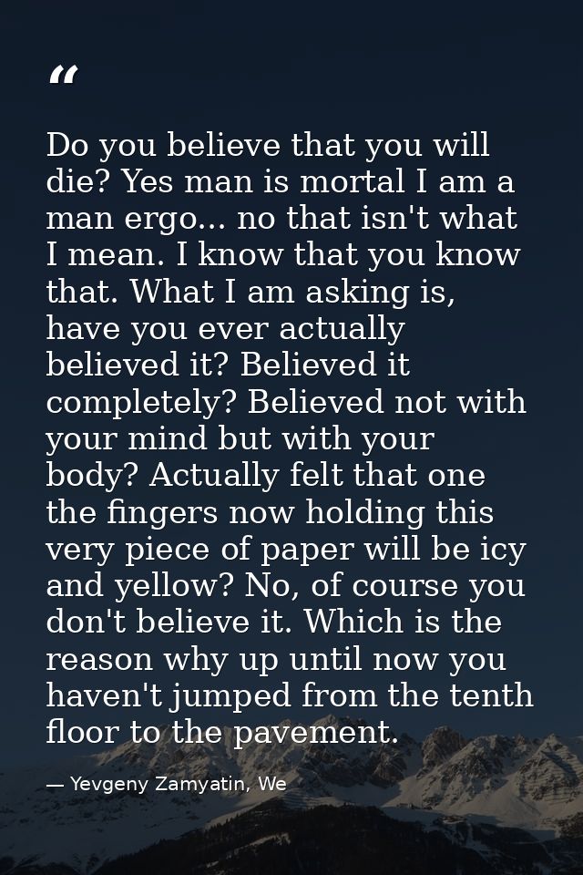 Do you believe that you will die? Yes man is mortal I am a man ergo... no that isn't what I mean. I know that you know t — Yevgeny Zamyatin, We