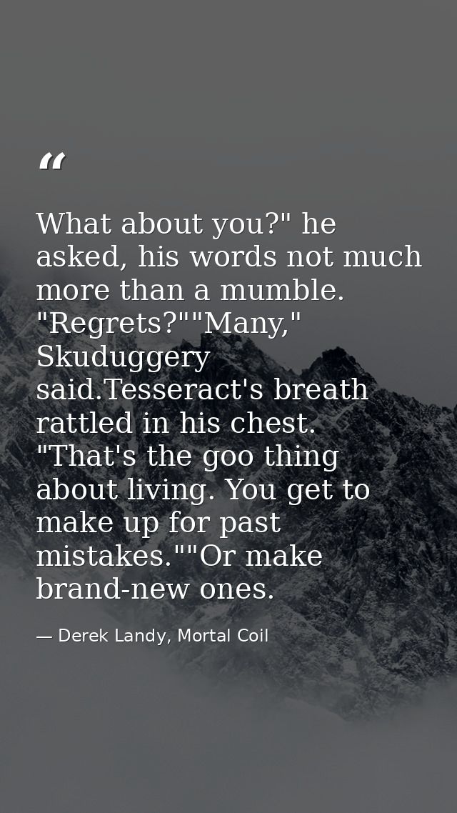 What about you?" he asked, his words not much more than a mumble. "Regrets?""Many," Skuduggery said.Tesseract's breath r — Derek Landy, Mortal Coil