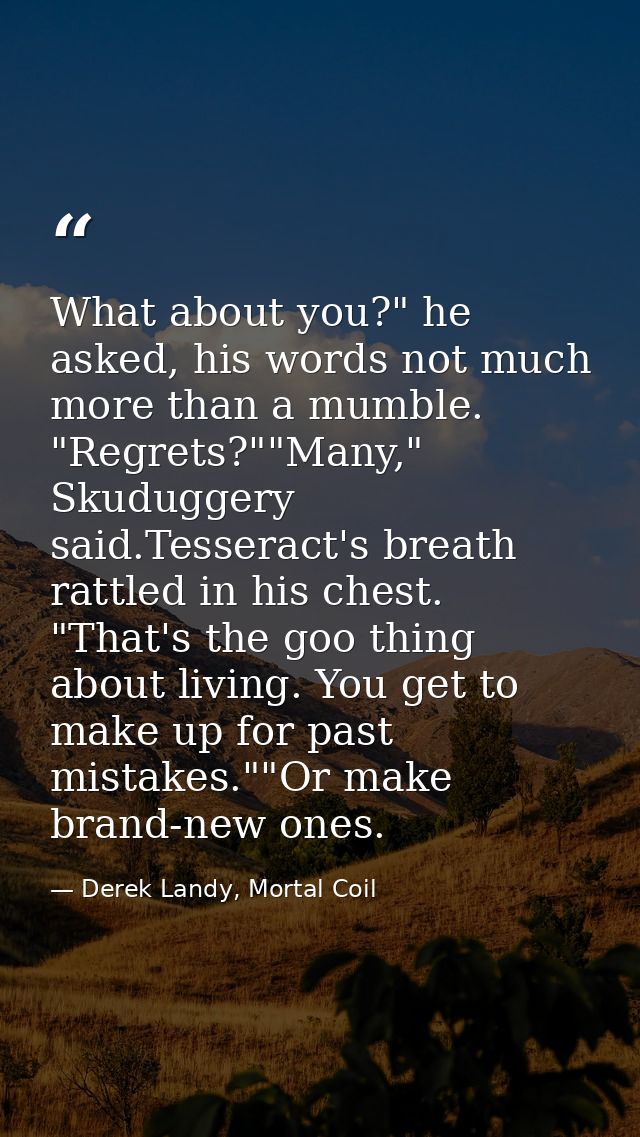 What about you?" he asked, his words not much more than a mumble. "Regrets?""Many," Skuduggery said.Tesseract's breath r — Derek Landy, Mortal Coil