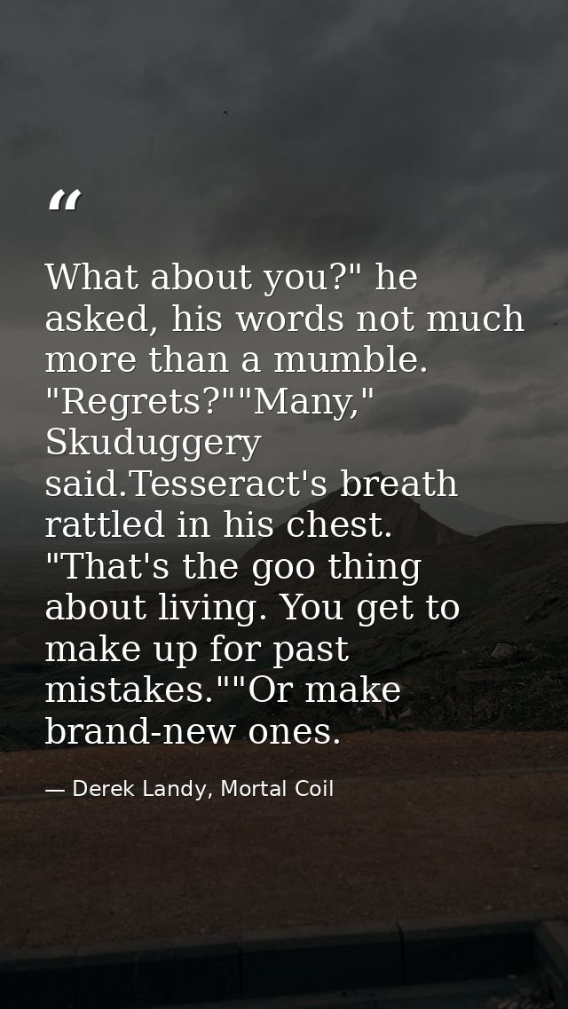 What about you?" he asked, his words not much more than a mumble. "Regrets?""Many," Skuduggery said.Tesseract's breath r — Derek Landy, Mortal Coil