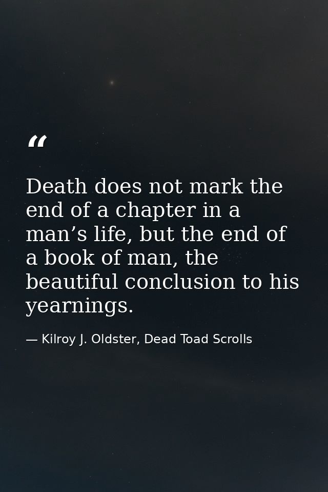 Death does not mark the end of a chapter in a man’s life, but the end of a book of man, the beautiful conclusion to his  — Kilroy J. Oldster, Dead Toad Scrolls