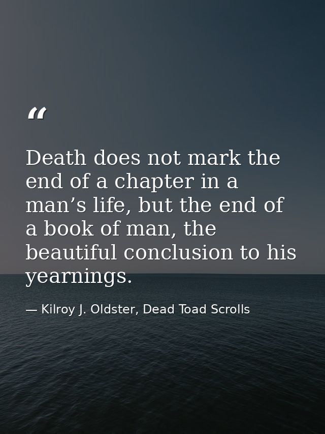Death does not mark the end of a chapter in a man’s life, but the end of a book of man, the beautiful conclusion to his  — Kilroy J. Oldster, Dead Toad Scrolls