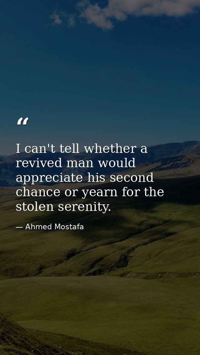 I can't tell whether a revived man would appreciate his second chance or yearn for the stolen serenity. — Ahmed Mostafa