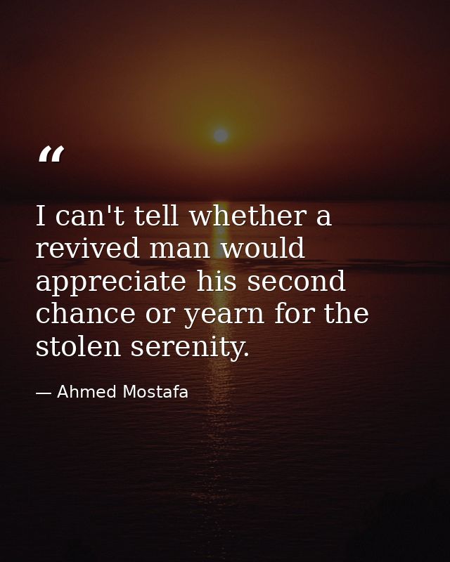 I can't tell whether a revived man would appreciate his second chance or yearn for the stolen serenity. — Ahmed Mostafa