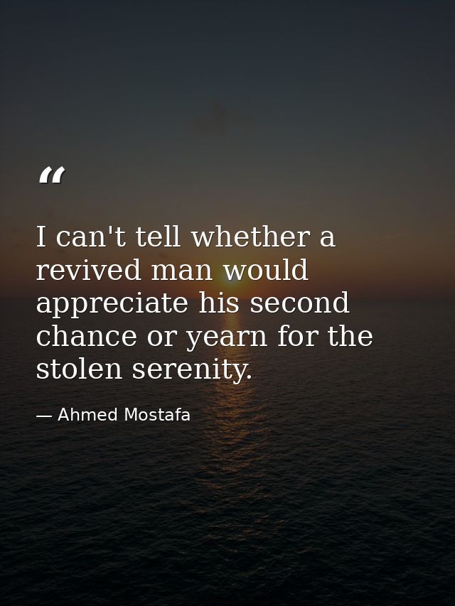 I can't tell whether a revived man would appreciate his second chance or yearn for the stolen serenity. — Ahmed Mostafa