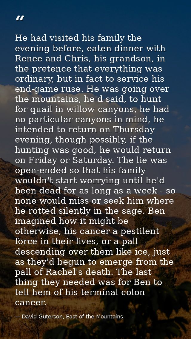 He had visited his family the evening before, eaten dinner with Renee and Chris, his grandson, in the pretence that ever — David Guterson, East of the Mountains