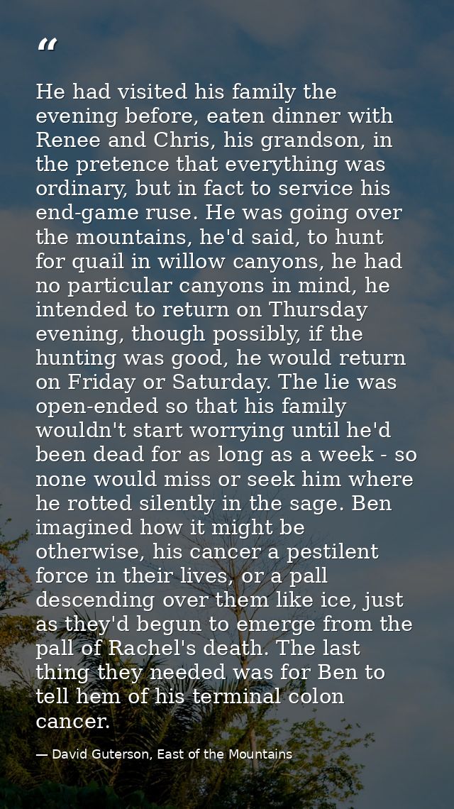 He had visited his family the evening before, eaten dinner with Renee and Chris, his grandson, in the pretence that ever — David Guterson, East of the Mountains