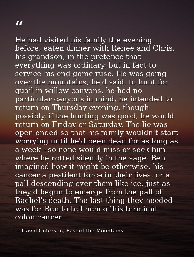 He had visited his family the evening before, eaten dinner with Renee and Chris, his grandson, in the pretence that ever — David Guterson, East of the Mountains