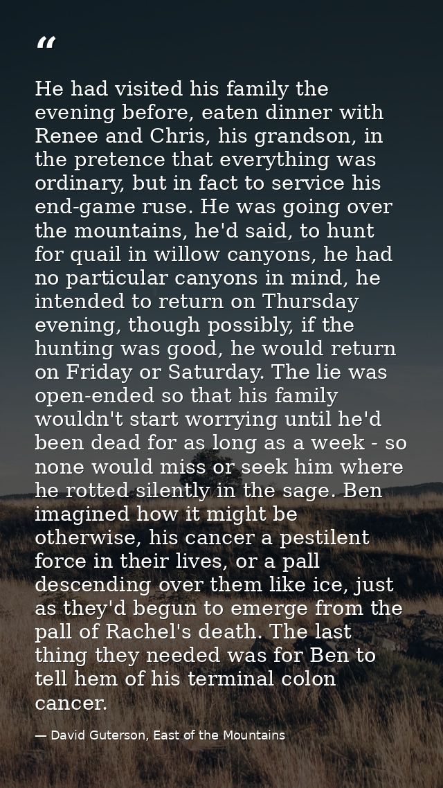 He had visited his family the evening before, eaten dinner with Renee and Chris, his grandson, in the pretence that ever — David Guterson, East of the Mountains