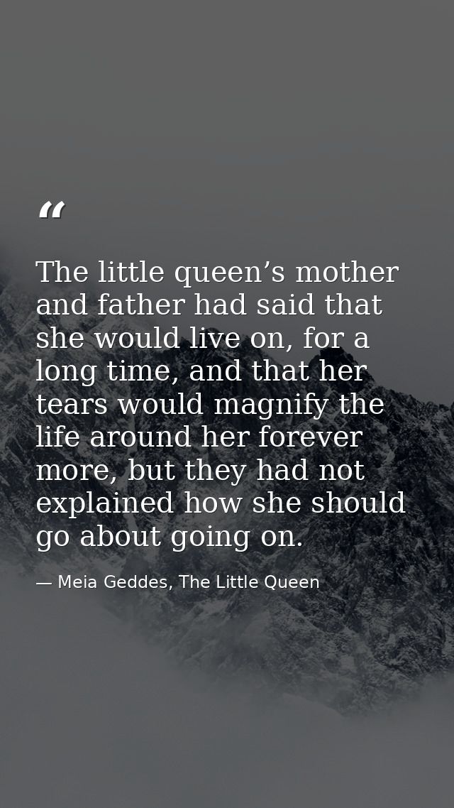 The little queen’s mother and father had said that she would live on, for a long time, and that her tears would magnify  — Meia Geddes, The Little Queen
