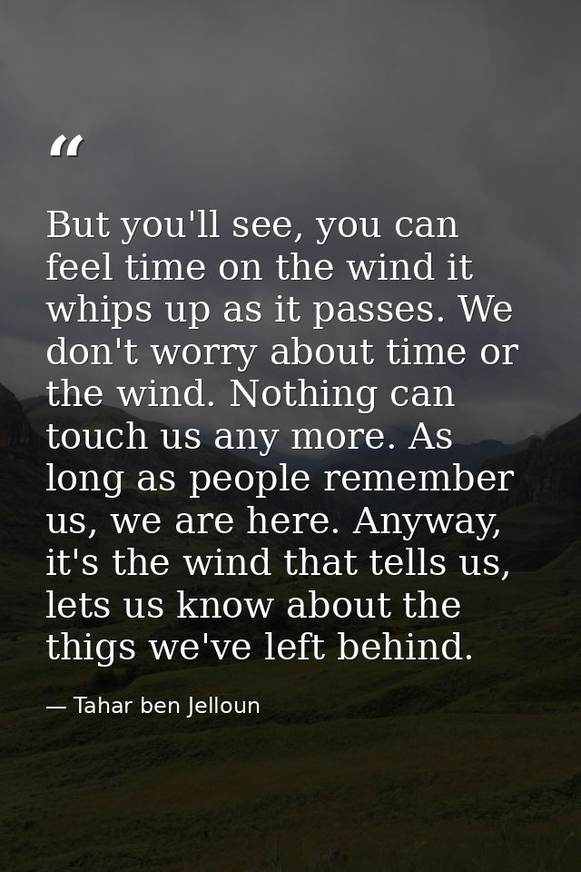 But you'll see, you can feel time on the wind it whips up as it passes. We don't worry about time or the wind. Nothing c — Tahar ben Jelloun
