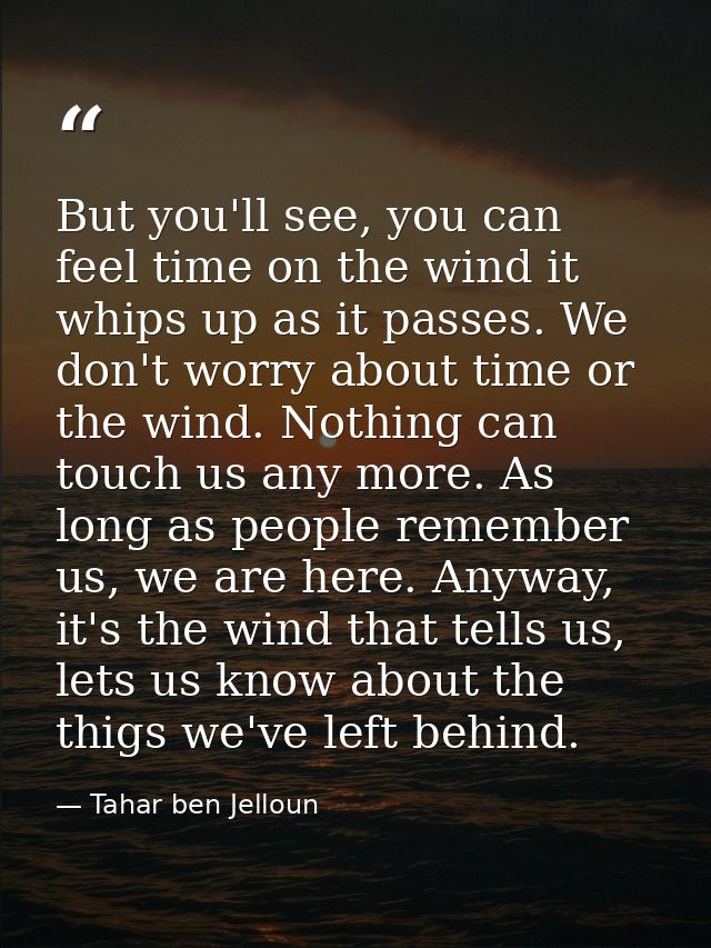 But you'll see, you can feel time on the wind it whips up as it passes. We don't worry about time or the wind. Nothing c — Tahar ben Jelloun
