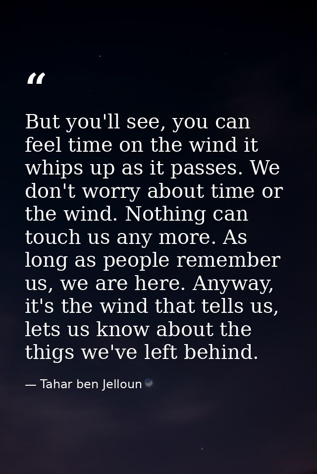 But you'll see, you can feel time on the wind it whips up as it passes. We don't worry about time or the wind. Nothing c — Tahar ben Jelloun
