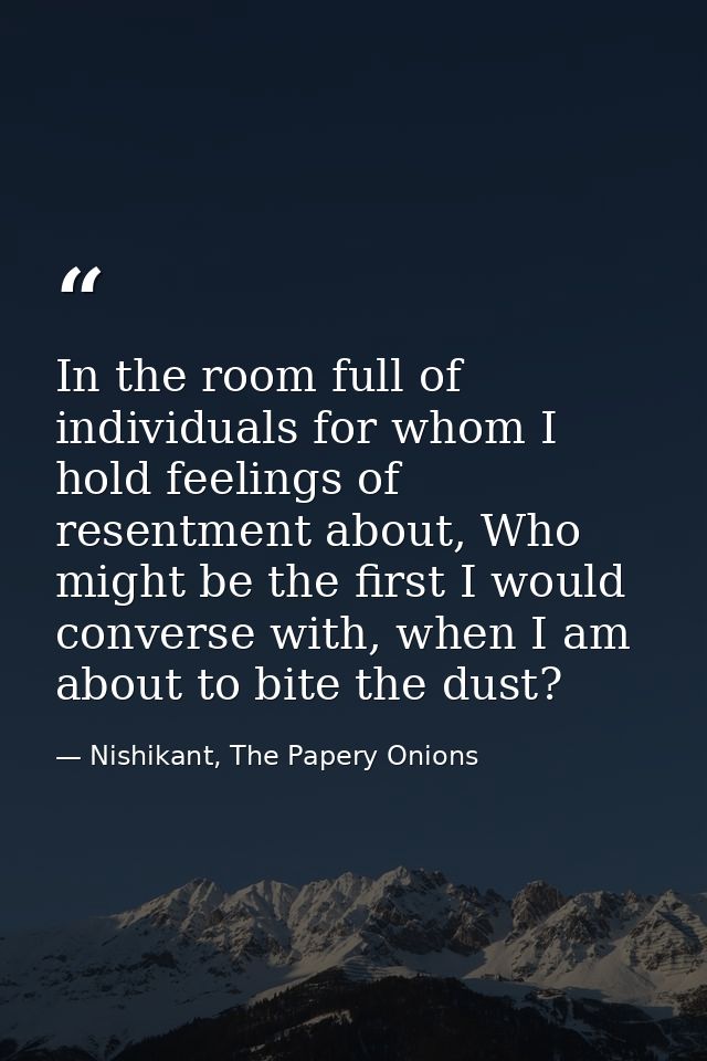 In the room full of individuals for whom I hold feelings of resentment about, Who might be the first I would converse wi — Nishikant, The Papery Onions