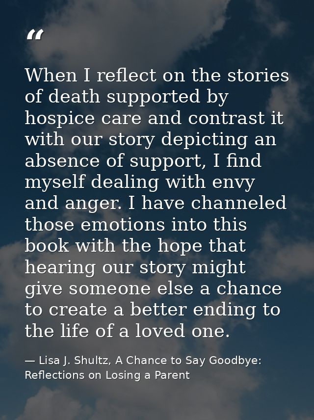 When I reflect on the stories of death supported by hospice care and contrast it with our story depicting an absence of  — Lisa J. Shultz, A Chance to Say Goodbye: Reflections on Losing a Parent