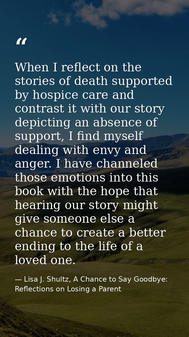 When I reflect on the stories of death supported by hospice care and contrast it with our story depicting an absence of  — Lisa J. Shultz, A Chance to Say Goodbye: Reflections on Losing a Parent
