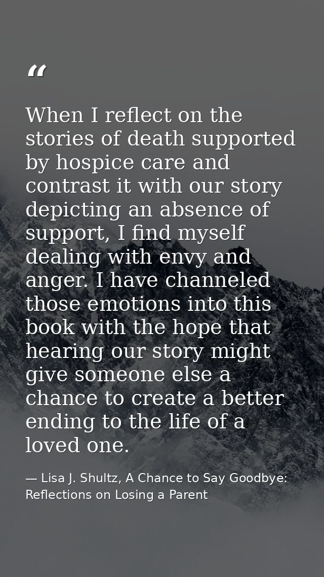 When I reflect on the stories of death supported by hospice care and contrast it with our story depicting an absence of  — Lisa J. Shultz, A Chance to Say Goodbye: Reflections on Losing a Parent