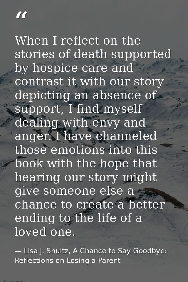 When I reflect on the stories of death supported by hospice care and contrast it with our story depicting an absence of  — Lisa J. Shultz, A Chance to Say Goodbye: Reflections on Losing a Parent