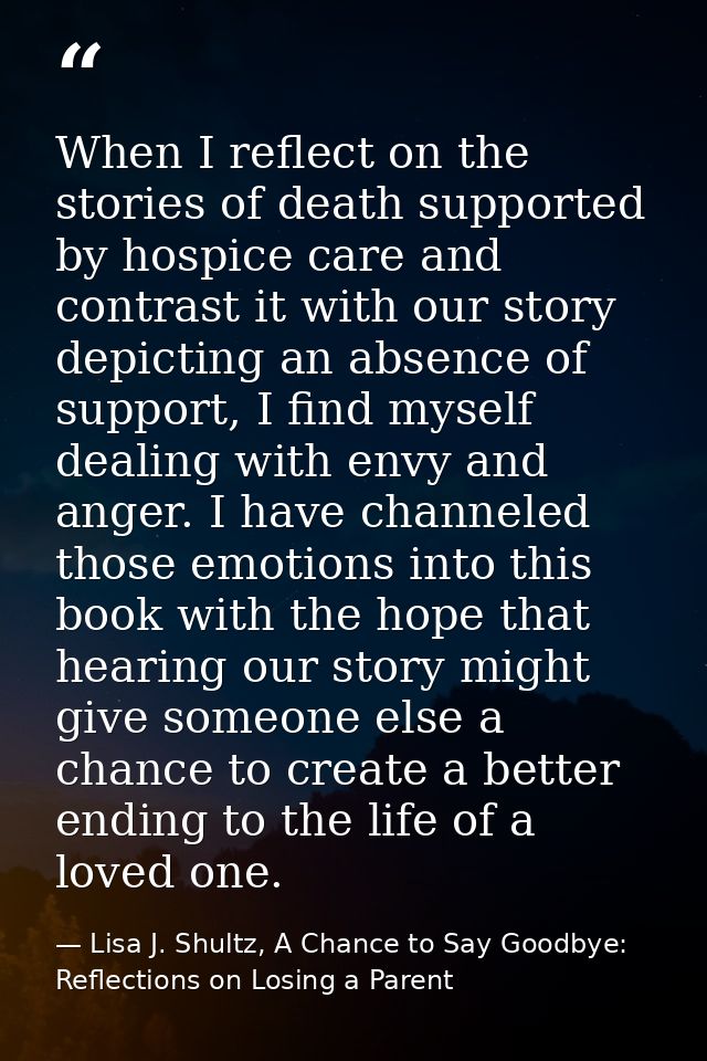 When I reflect on the stories of death supported by hospice care and contrast it with our story depicting an absence of  — Lisa J. Shultz, A Chance to Say Goodbye: Reflections on Losing a Parent