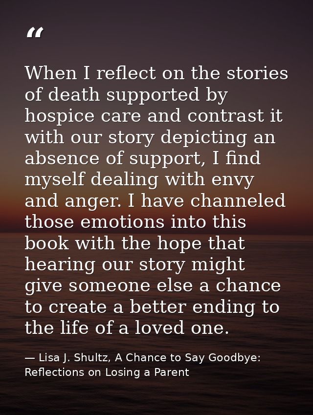 When I reflect on the stories of death supported by hospice care and contrast it with our story depicting an absence of  — Lisa J. Shultz, A Chance to Say Goodbye: Reflections on Losing a Parent