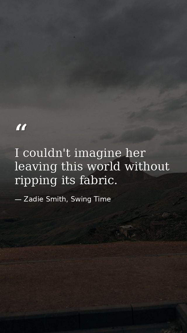 I couldn't imagine her leaving this world without ripping its fabric. — Zadie Smith, Swing Time