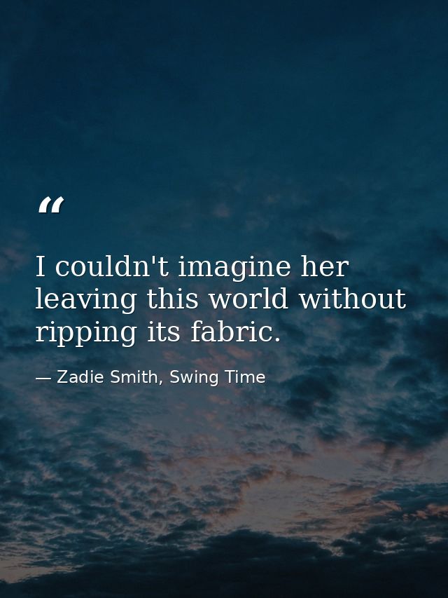 I couldn't imagine her leaving this world without ripping its fabric. — Zadie Smith, Swing Time