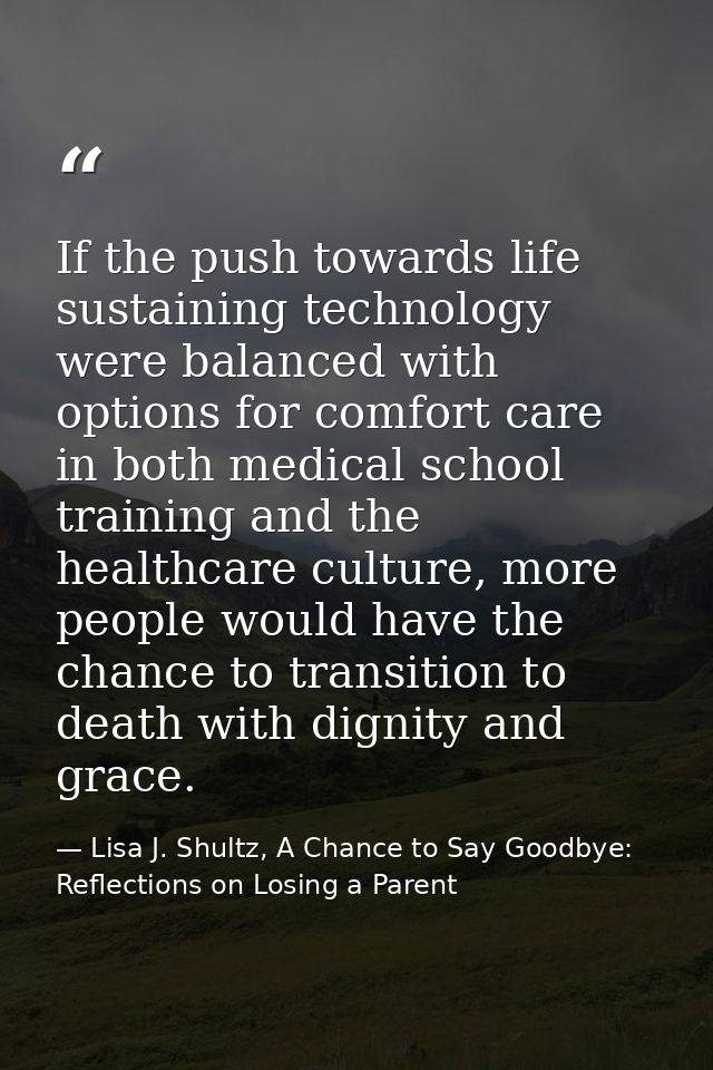 If the push towards life sustaining technology were balanced with options for comfort care in both medical school traini — Lisa J. Shultz, A Chance to Say Goodbye: Reflections on Losing a Parent