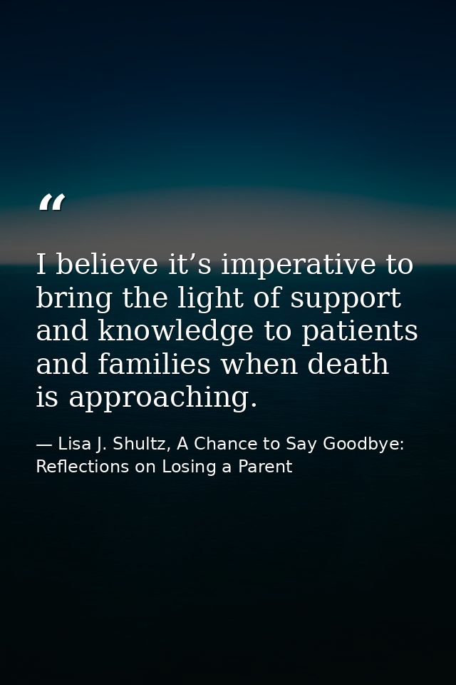 I believe it’s imperative to bring the light of support and knowledge to patients and families when death is approaching — Lisa J. Shultz, A Chance to Say Goodbye: Reflections on Losing a Parent