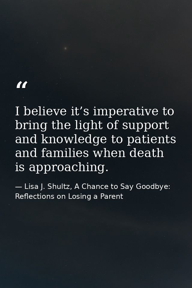 I believe it’s imperative to bring the light of support and knowledge to patients and families when death is approaching — Lisa J. Shultz, A Chance to Say Goodbye: Reflections on Losing a Parent