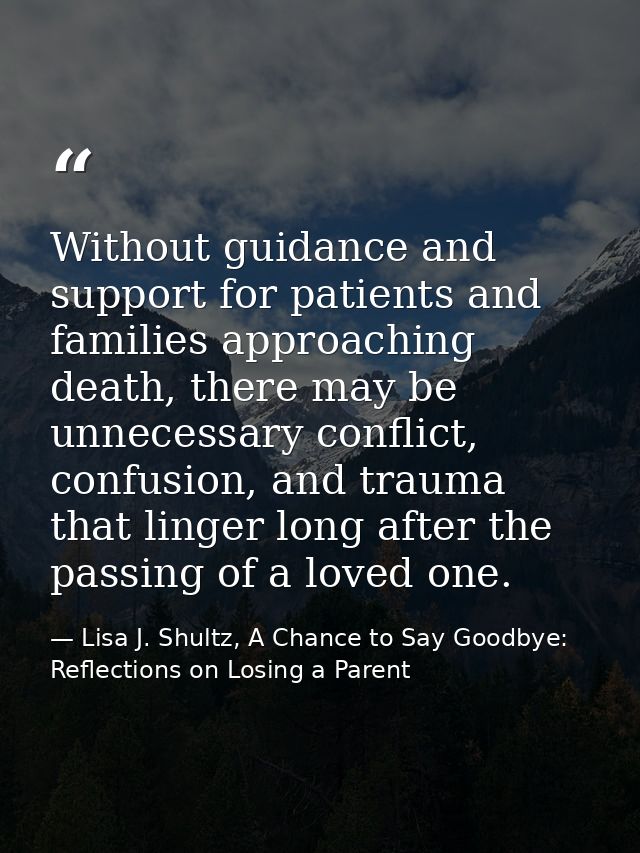 Without guidance and support for patients and families approaching death, there may be unnecessary conflict, confusion,  — Lisa J. Shultz, A Chance to Say Goodbye: Reflections on Losing a Parent