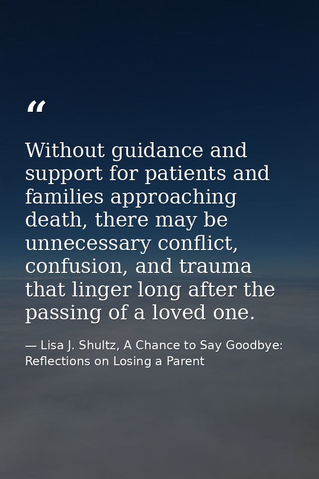 Without guidance and support for patients and families approaching death, there may be unnecessary conflict, confusion,  — Lisa J. Shultz, A Chance to Say Goodbye: Reflections on Losing a Parent