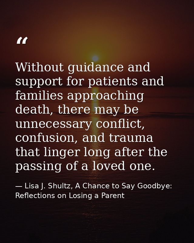 Without guidance and support for patients and families approaching death, there may be unnecessary conflict, confusion,  — Lisa J. Shultz, A Chance to Say Goodbye: Reflections on Losing a Parent