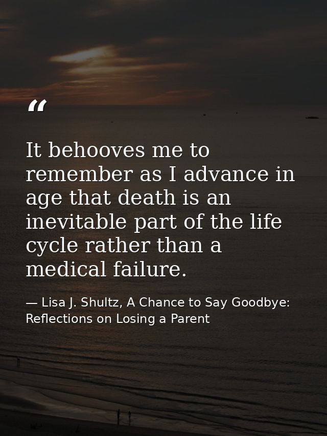 It behooves me to remember as I advance in age that death is an inevitable part of the life cycle rather than a medical  — Lisa J. Shultz, A Chance to Say Goodbye: Reflections on Losing a Parent