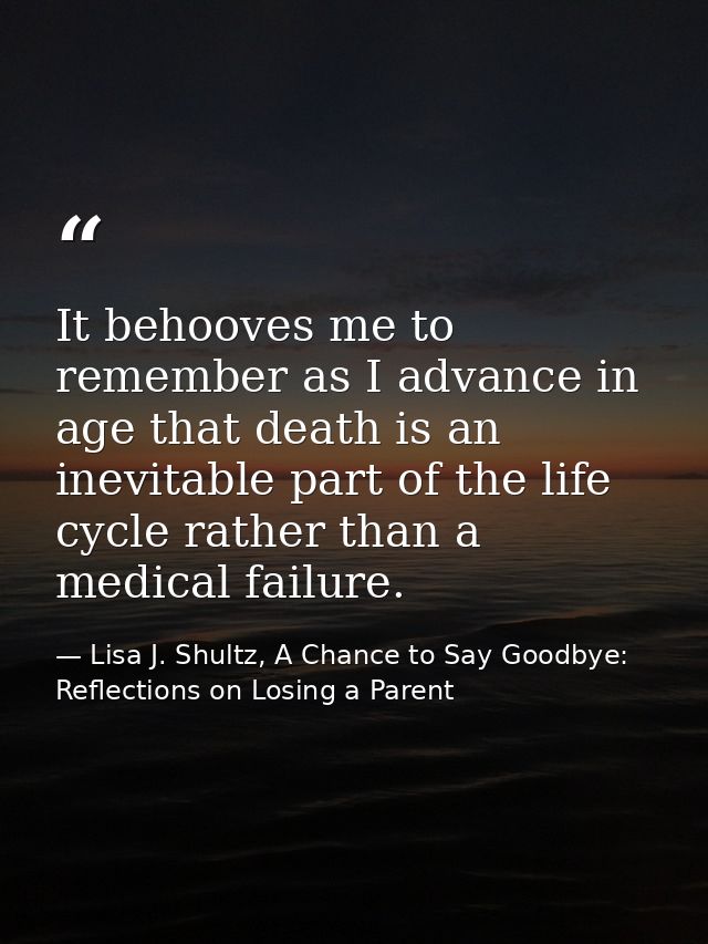 It behooves me to remember as I advance in age that death is an inevitable part of the life cycle rather than a medical  — Lisa J. Shultz, A Chance to Say Goodbye: Reflections on Losing a Parent