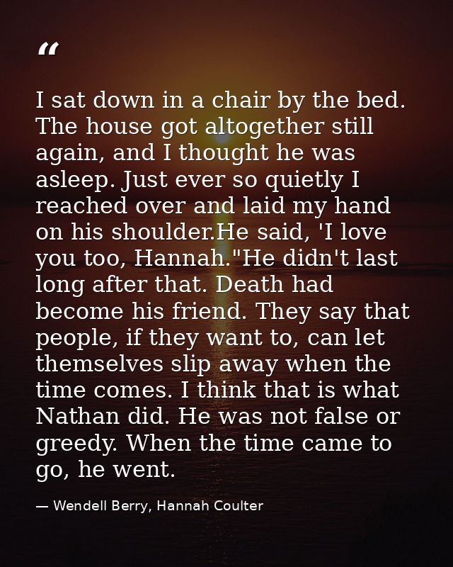 I sat down in a chair by the bed. The house got altogether still again, and I thought he was asleep. Just ever so quietl — Wendell Berry, Hannah Coulter