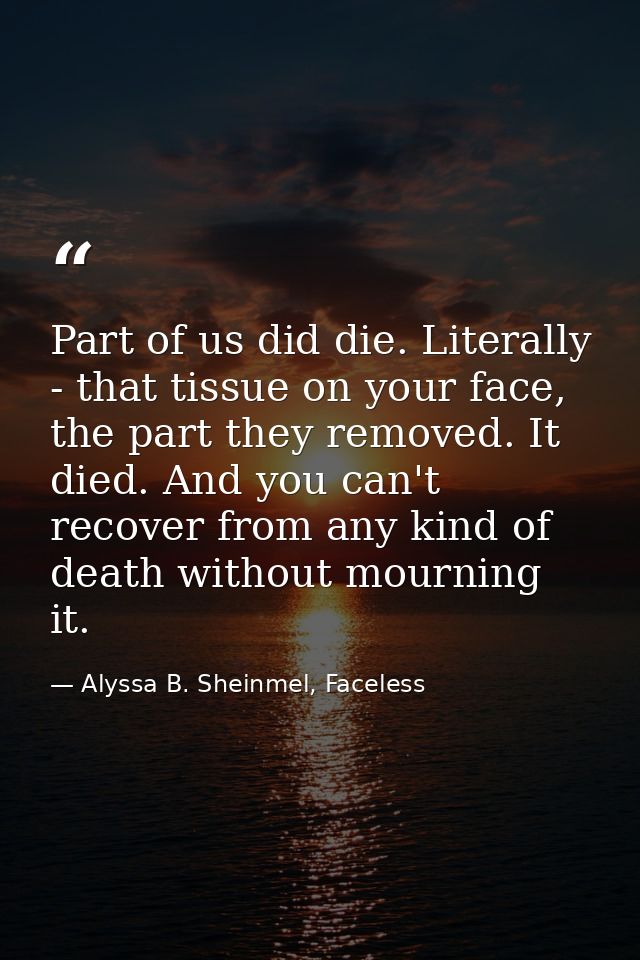 Part of us did die. Literally - that tissue on your face, the part they removed. It died. And you can't recover from any — Alyssa B. Sheinmel, Faceless
