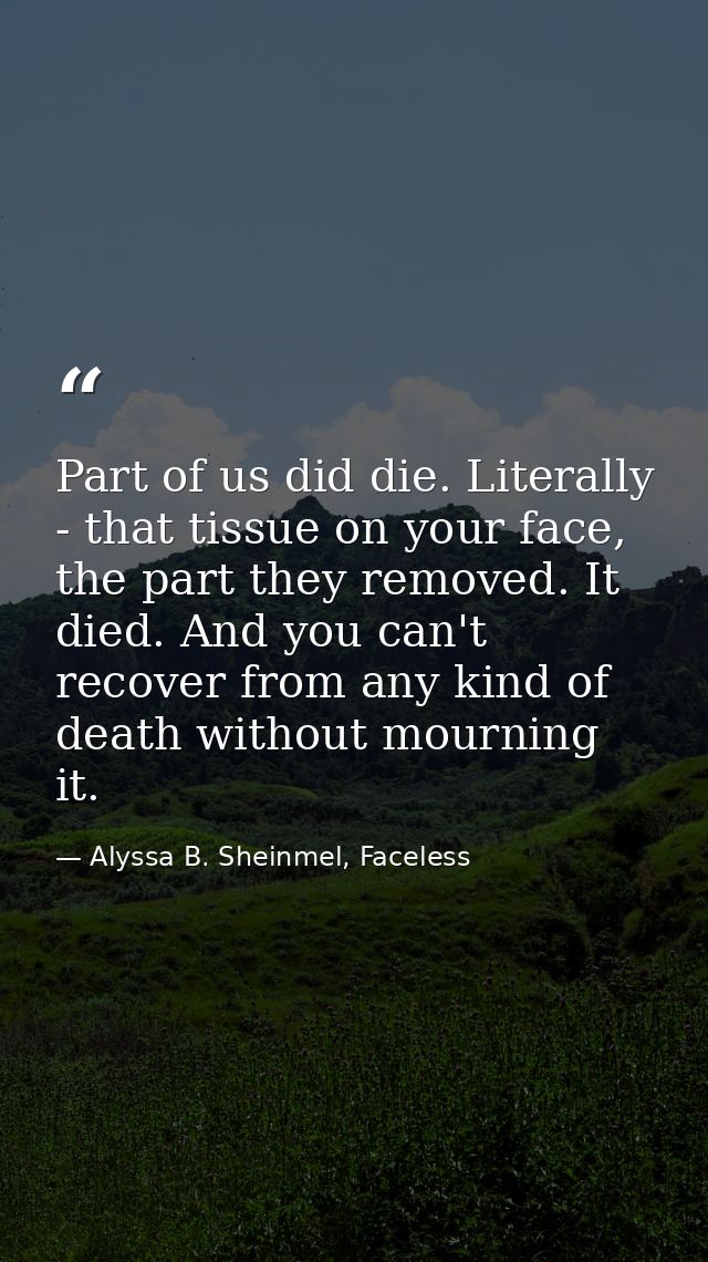 Part of us did die. Literally - that tissue on your face, the part they removed. It died. And you can't recover from any — Alyssa B. Sheinmel, Faceless