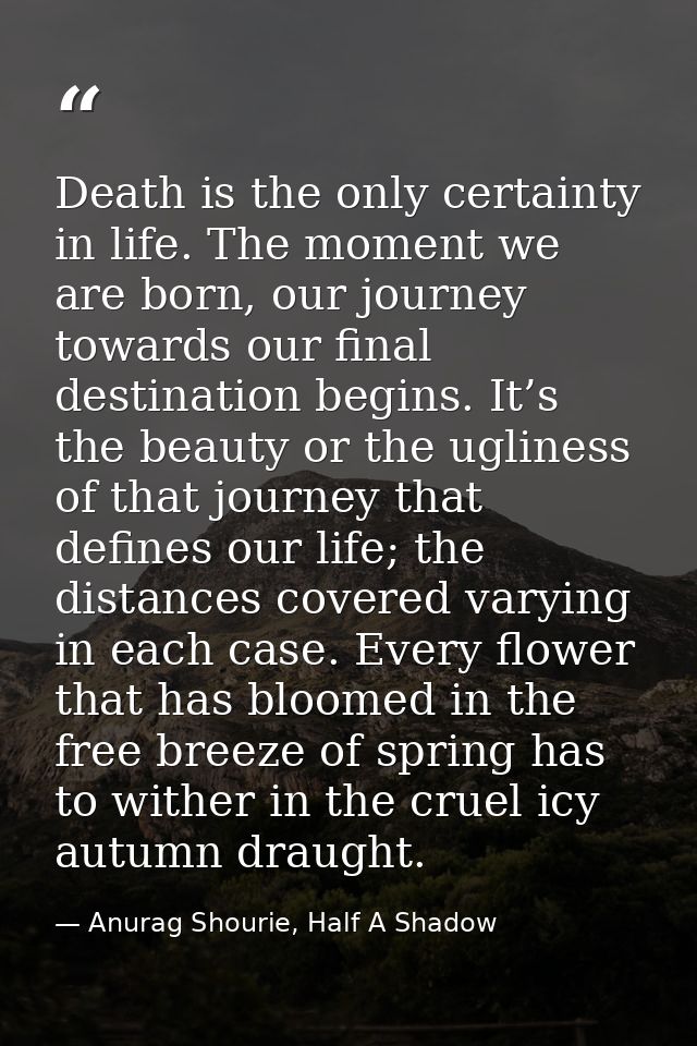 Death is the only certainty in life. The moment we are born, our journey towards our final destination begins. It’s the  — Anurag Shourie, Half A Shadow