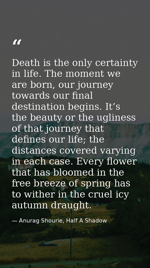 Death is the only certainty in life. The moment we are born, our journey towards our final destination begins. It’s the  — Anurag Shourie, Half A Shadow