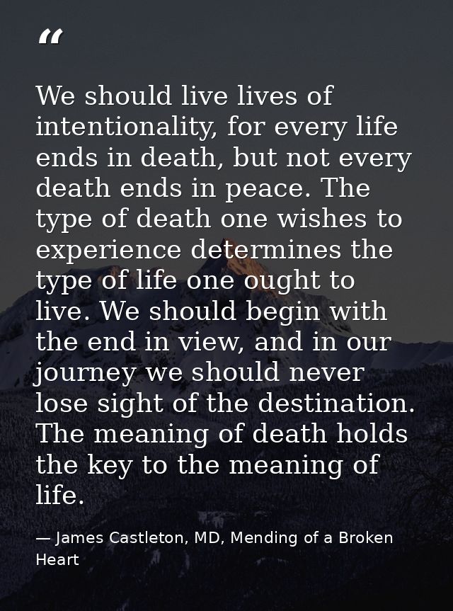 We should live lives of intentionality, for every life ends in death, but not every death ends in peace. The type of dea — James Castleton, MD, Mending of a Broken Heart