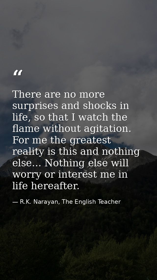 There are no more surprises and shocks in life, so that I watch the flame without agitation. For me the greatest reality — R.K. Narayan, The English Teacher