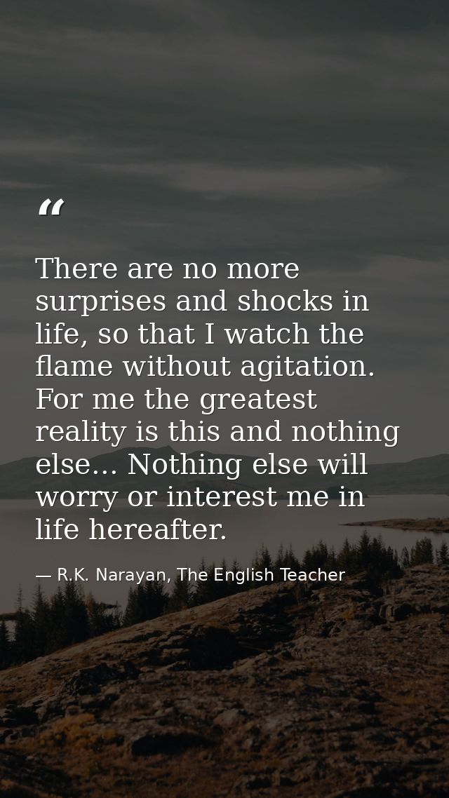 There are no more surprises and shocks in life, so that I watch the flame without agitation. For me the greatest reality — R.K. Narayan, The English Teacher