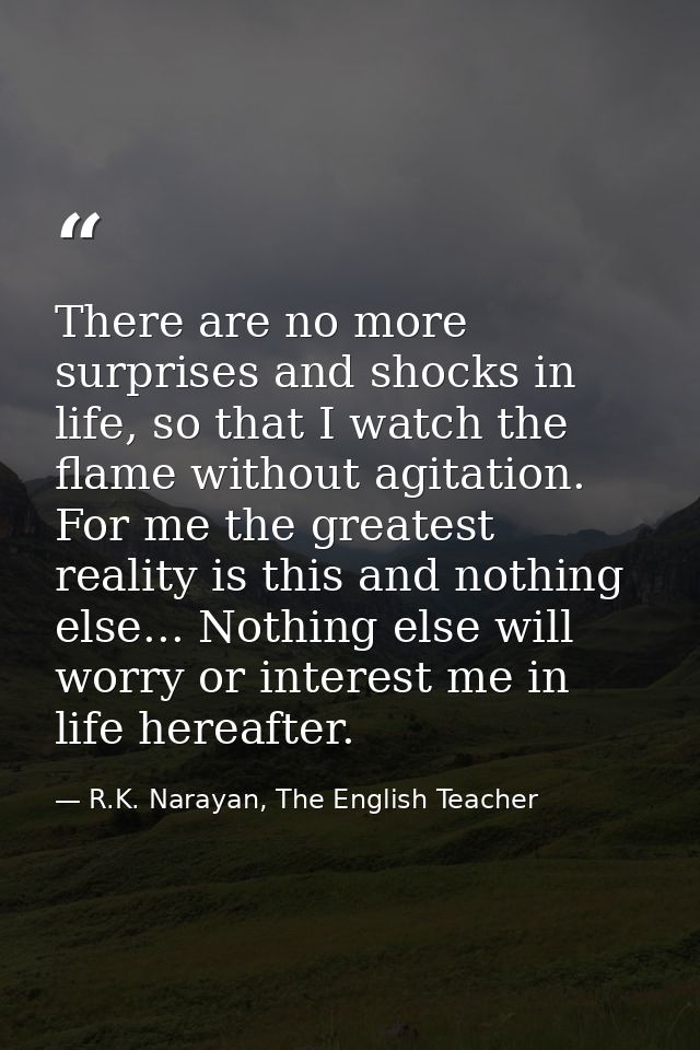 There are no more surprises and shocks in life, so that I watch the flame without agitation. For me the greatest reality — R.K. Narayan, The English Teacher