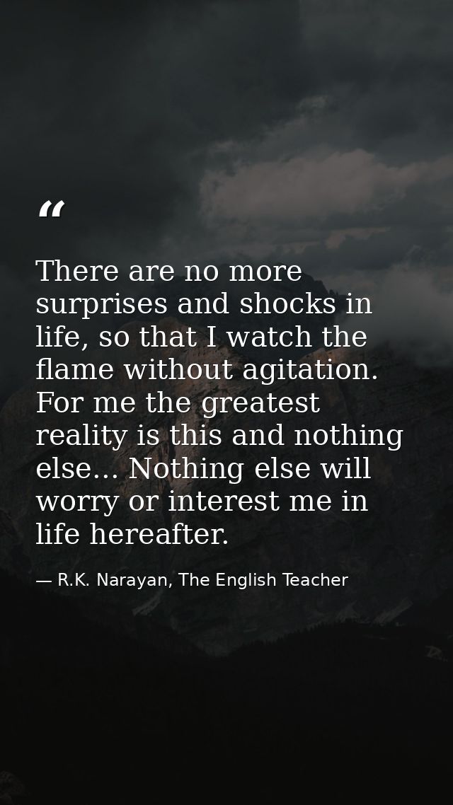 There are no more surprises and shocks in life, so that I watch the flame without agitation. For me the greatest reality — R.K. Narayan, The English Teacher