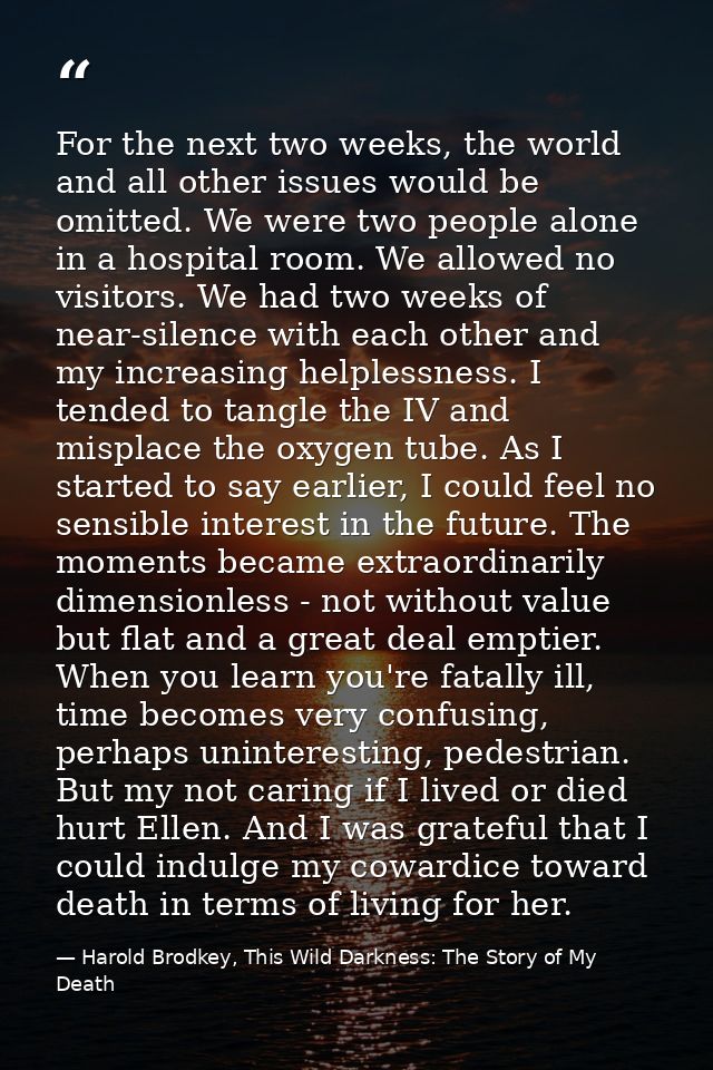 For the next two weeks, the world and all other issues would be omitted. We were two people alone in a hospital room. We — Harold Brodkey, This Wild Darkness: The Story of My Death