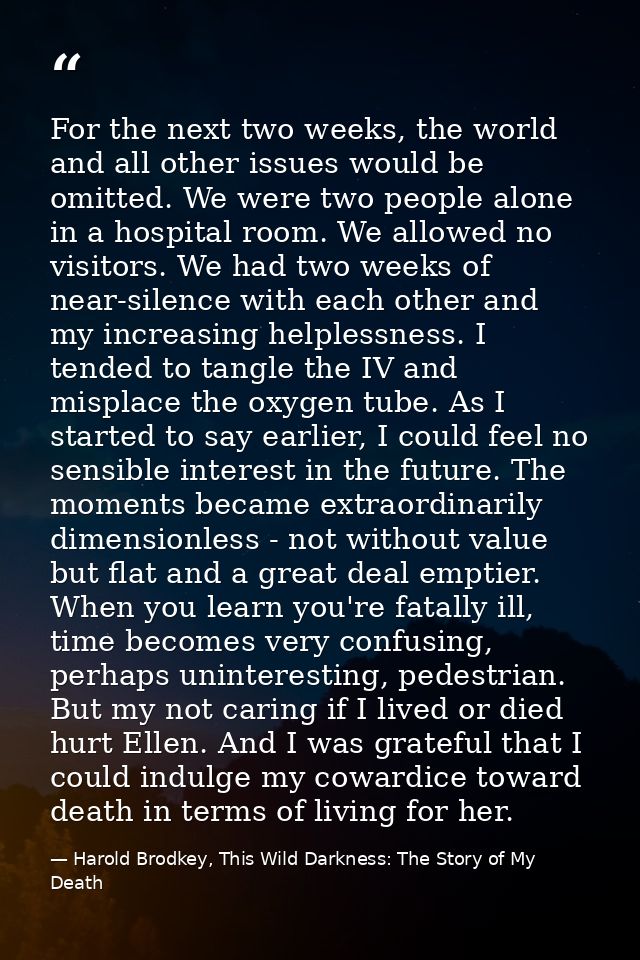 For the next two weeks, the world and all other issues would be omitted. We were two people alone in a hospital room. We — Harold Brodkey, This Wild Darkness: The Story of My Death