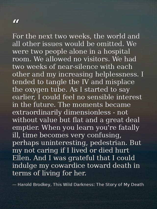 For the next two weeks, the world and all other issues would be omitted. We were two people alone in a hospital room. We — Harold Brodkey, This Wild Darkness: The Story of My Death