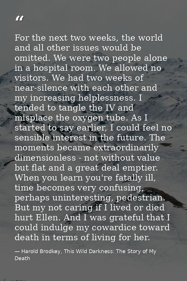 For the next two weeks, the world and all other issues would be omitted. We were two people alone in a hospital room. We — Harold Brodkey, This Wild Darkness: The Story of My Death