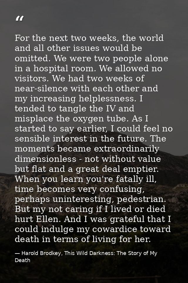 For the next two weeks, the world and all other issues would be omitted. We were two people alone in a hospital room. We — Harold Brodkey, This Wild Darkness: The Story of My Death